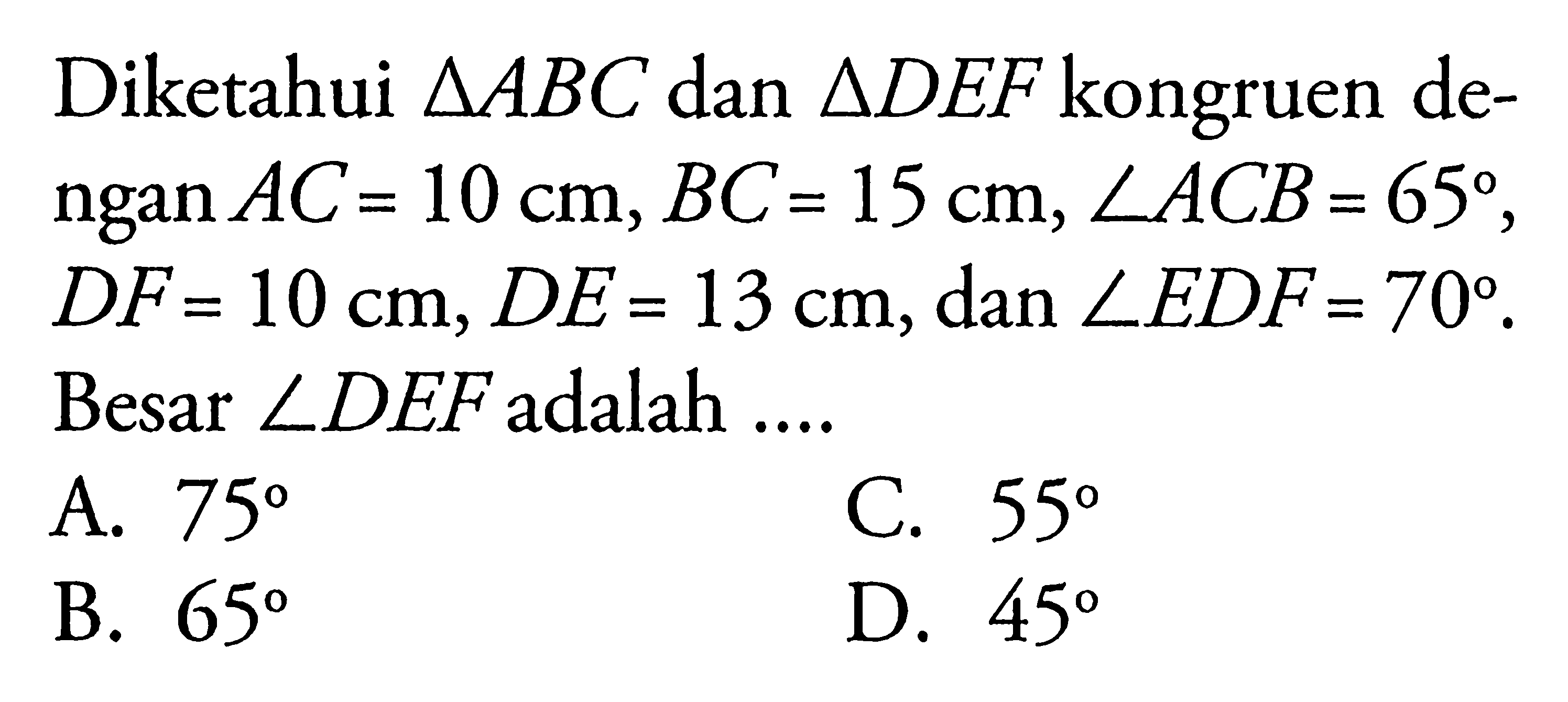 Diketahui segitiga ABC dan segitiga DEF kongruen dengan AC=10 cm, BC=15 cm, sudut ACB=65,  DF=10 cm, DE=13 cm, dan sudut EDF=70. Besar sudut DEF adalah....