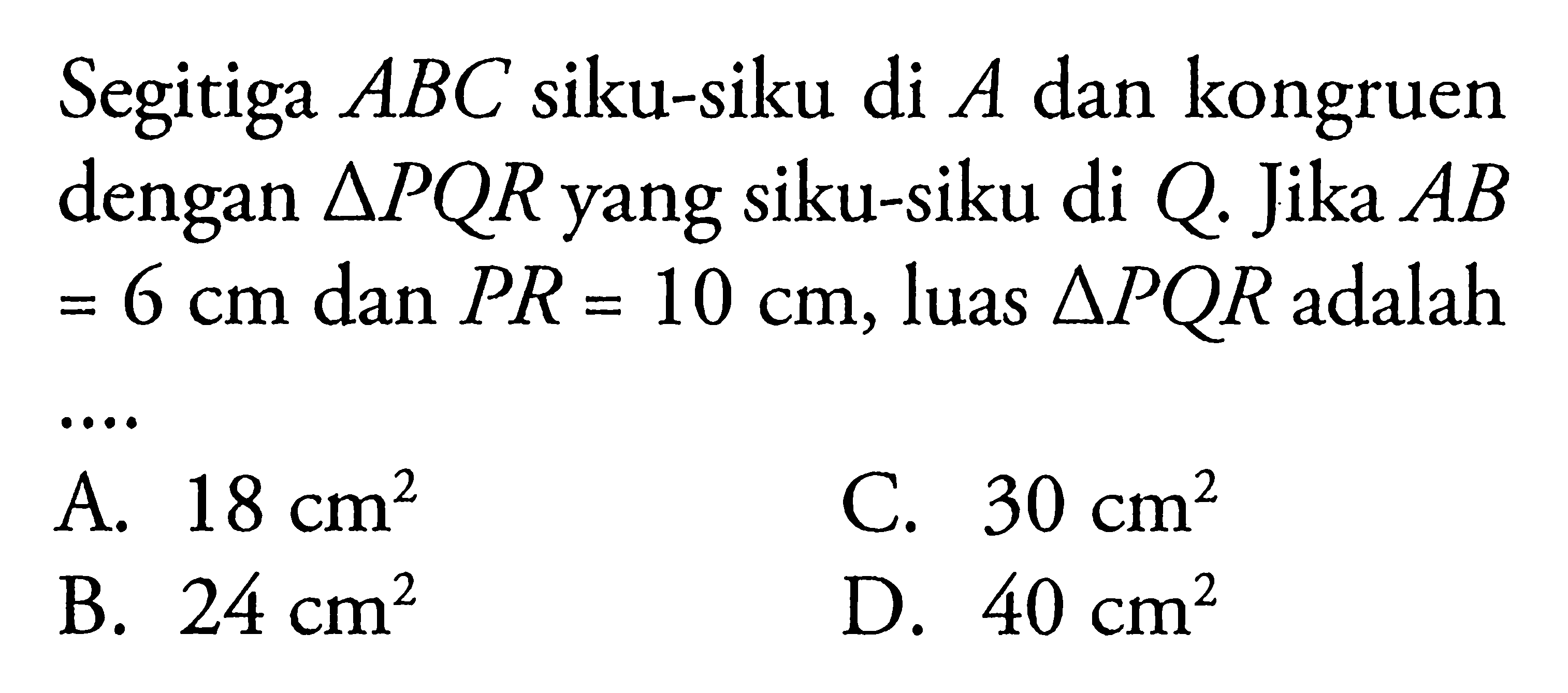 Segitiga ABC siku-siku di A dan kongruen dengan segitiga PQR yang siku-siku di Q. Jika AB=6 cm dan PR=10 cm, luas segitiga PQR adalah ....