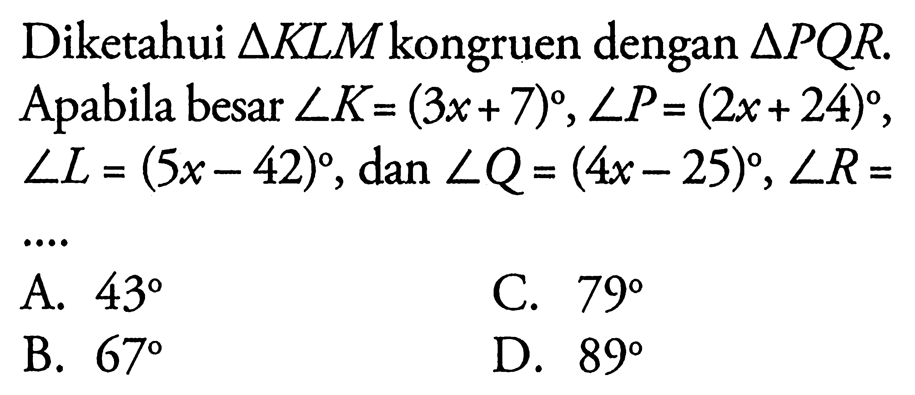 Diketahui segitiga KLM kongruen dengan segitiga PQR. Apabila besar sudut K=(3x+7), sudut P=(2x+24),  sudut L=(5x-42), dan sudut Q=(4x-25), sudut R=...