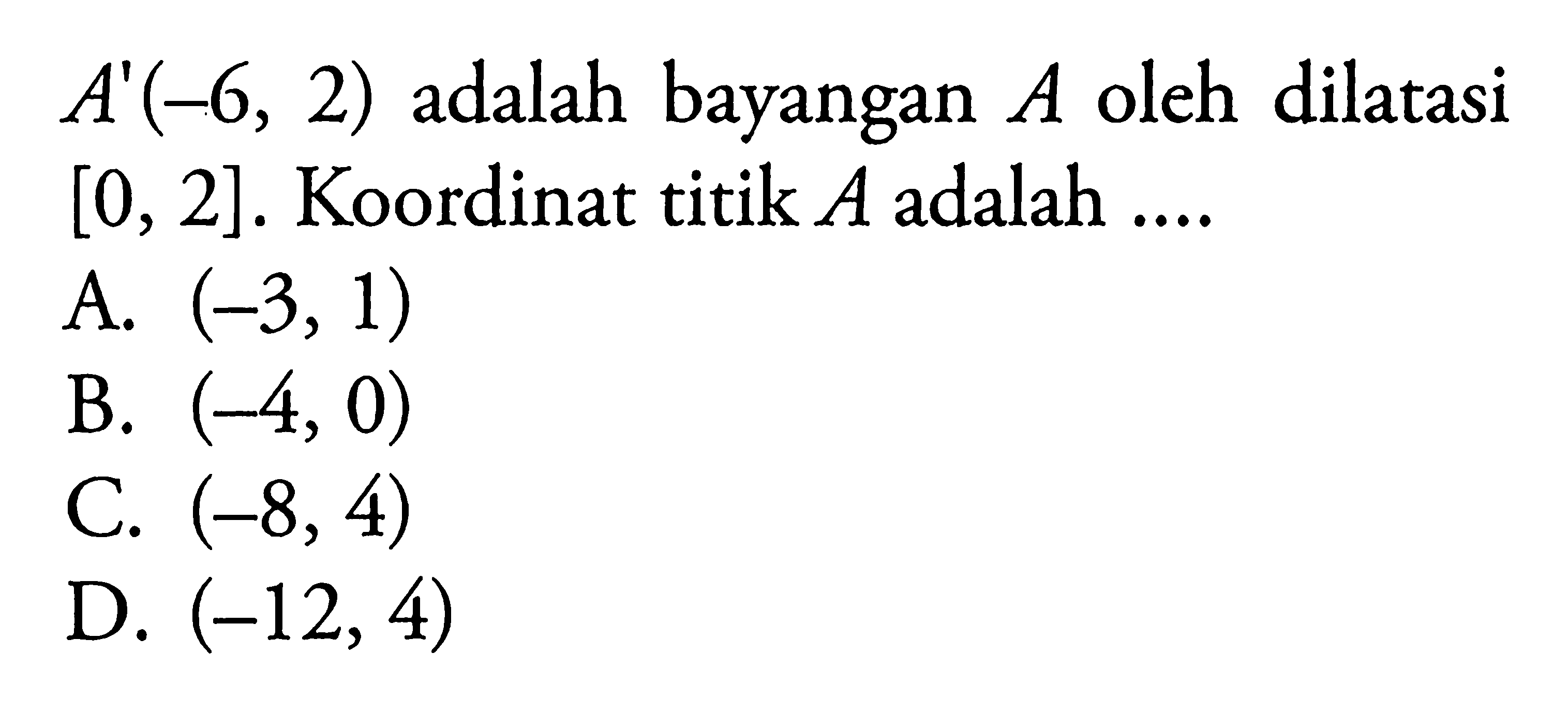 A'(-6,2)  adalah bayangan  A  oleh dilatasi  [0,2] . Koordinat titik  A  adalah ....