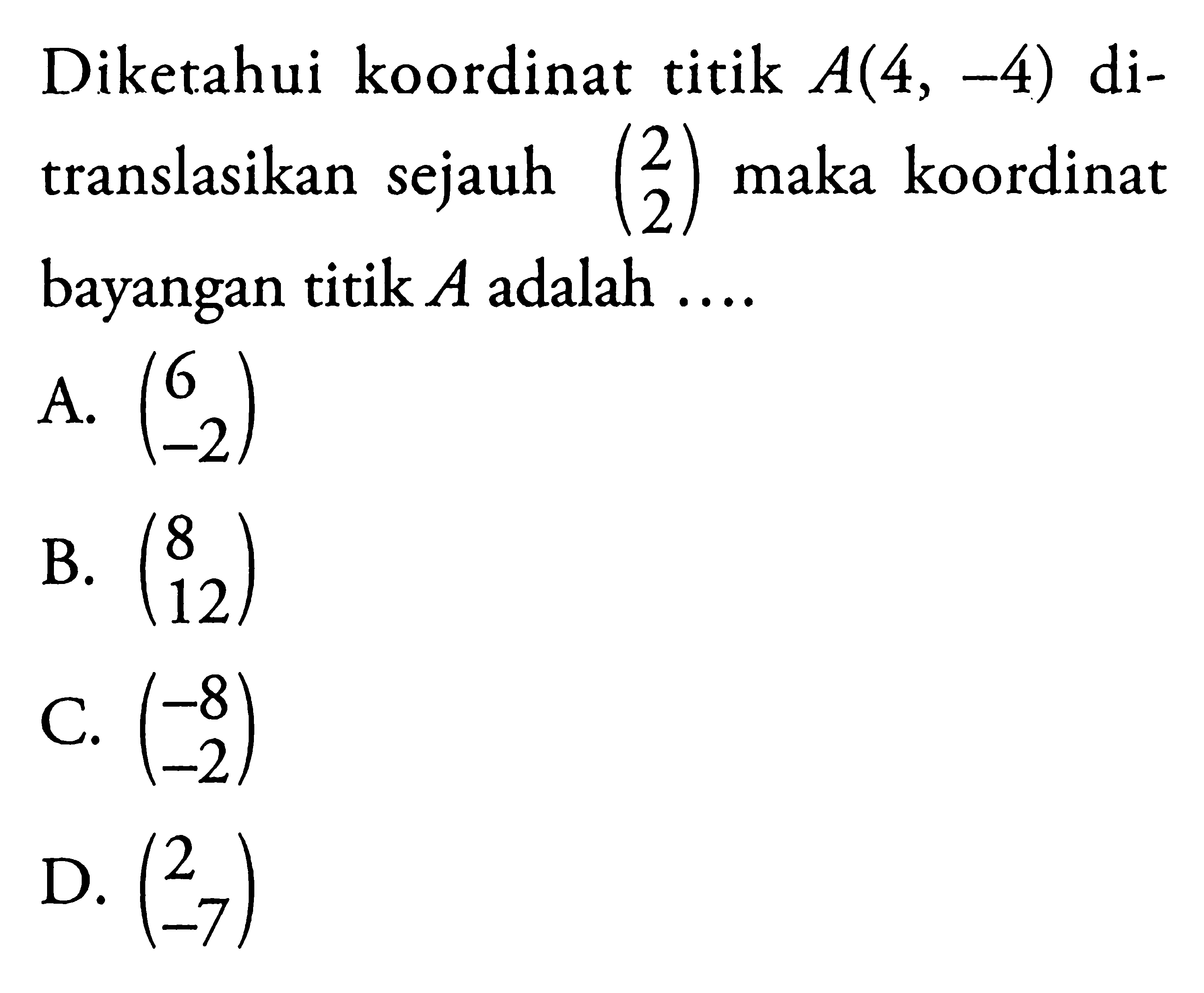 Diketahui koordinat titik A(4,-4) ditranslasikan sejauh (2 2) maka koordinat bayangan titik A adalah ... 