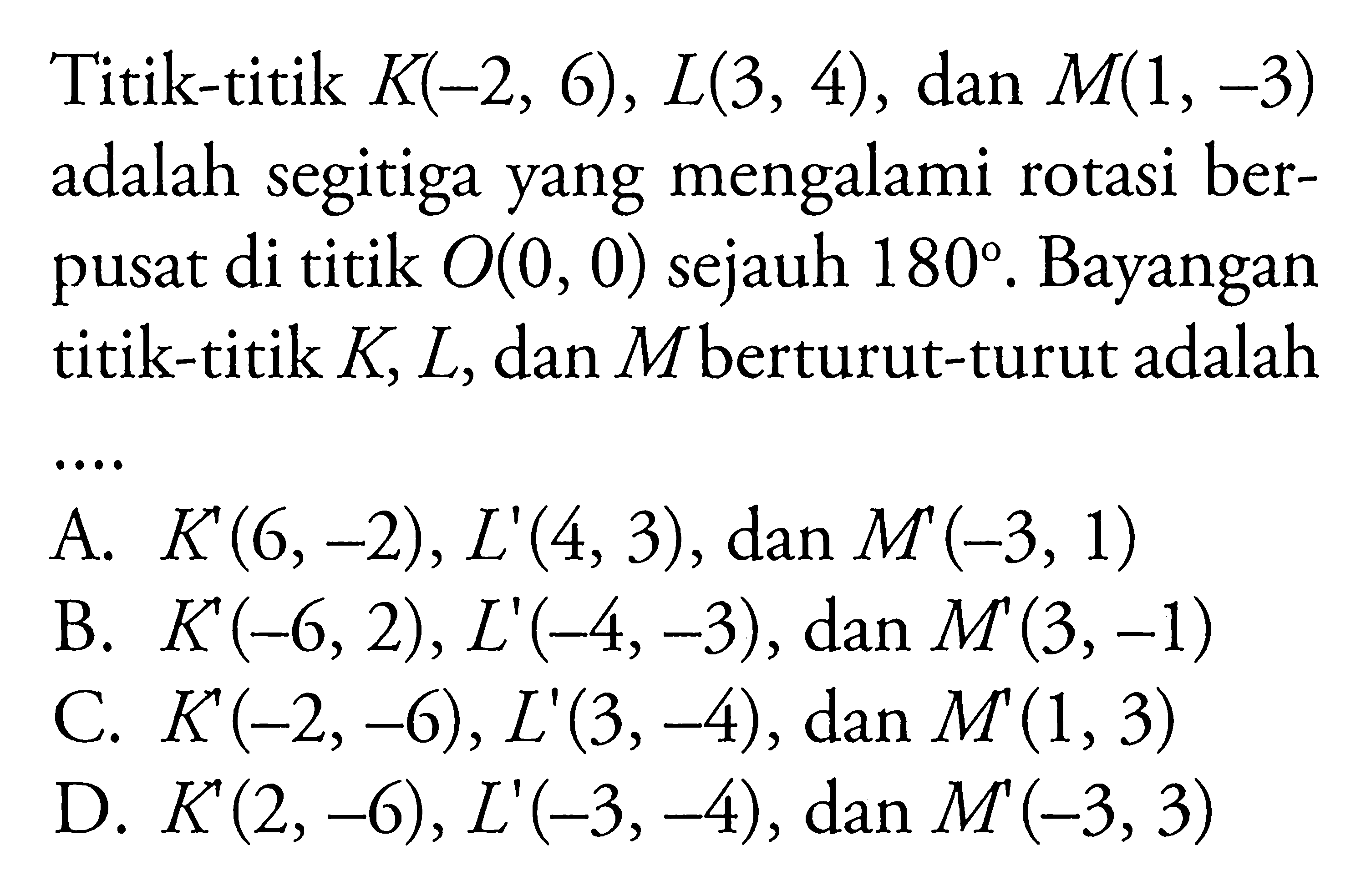 Titik-titik K(-2,6), L(3,4), dan M(1,-3) adalah segitiga yang mengalami rotasi berpusat di titik O(0,0) sejauh 180. Bayangan titik-titik K, L, dan  M berturut-turut adalah...