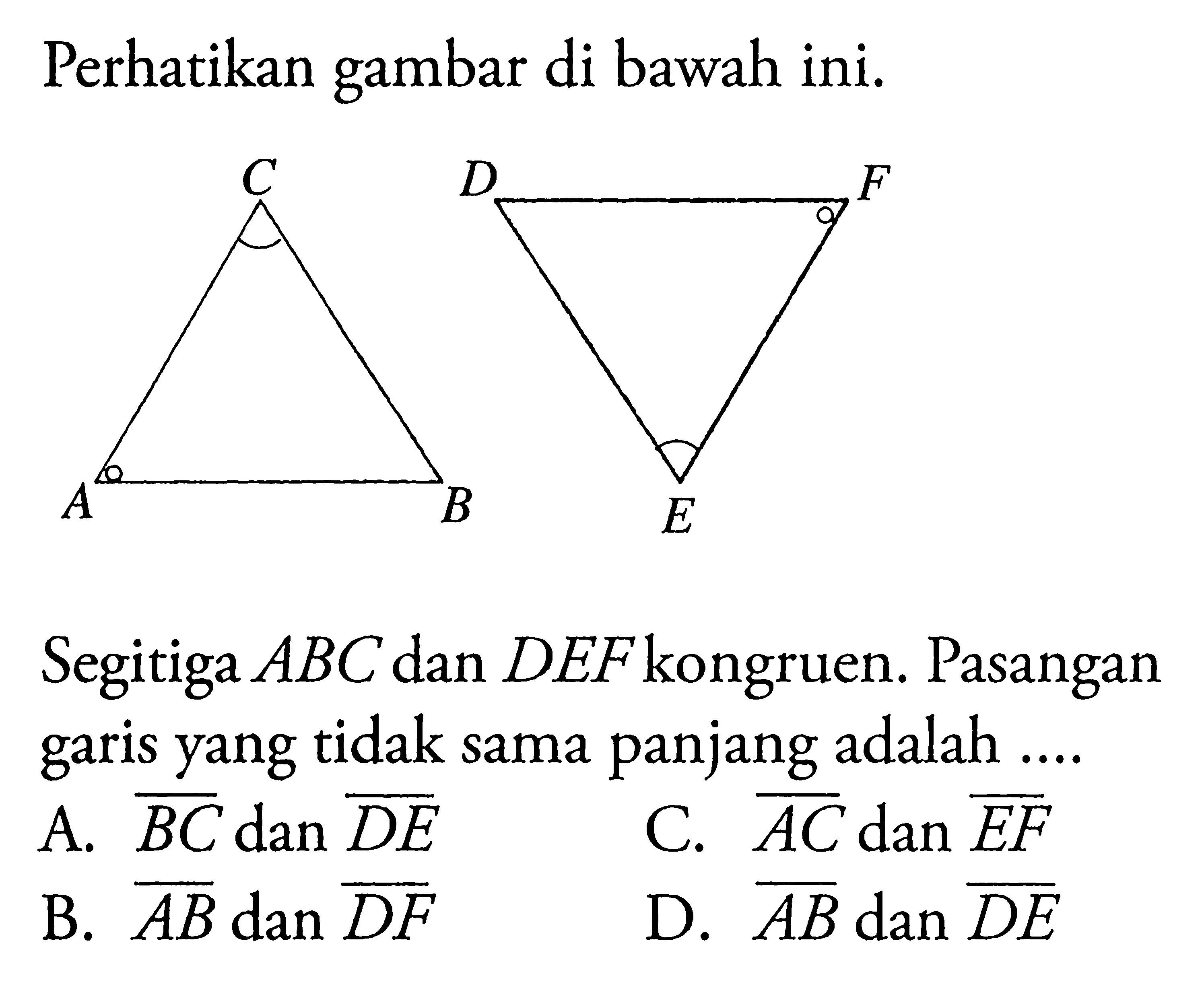 Perhatikan gambar di bawah ini.A B C D E FSegitiga  ABC  dan  D E F  kongruen. Pasangan garis yang tidak sama panjang adalah ....A.  BC dan DE C.  AC  dan  EF B.  AB dan DF D.  AB dan DE 