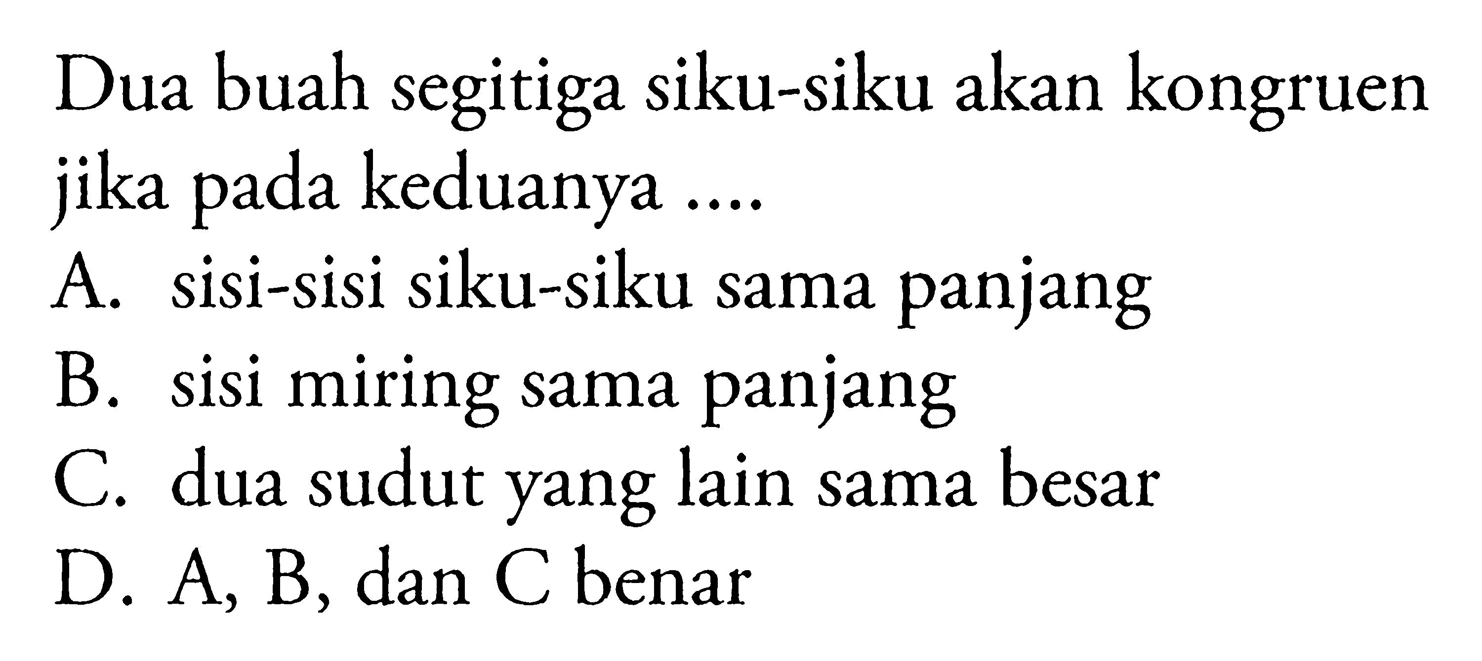 Dua buah segitiga siku-siku akan kongruen jika pada keduanya .... A. sisi-sisi siku-siku sama panjang B. sisi miring sama panjang C. dua sudut yang lain sama besar D. A, B, dan C benar