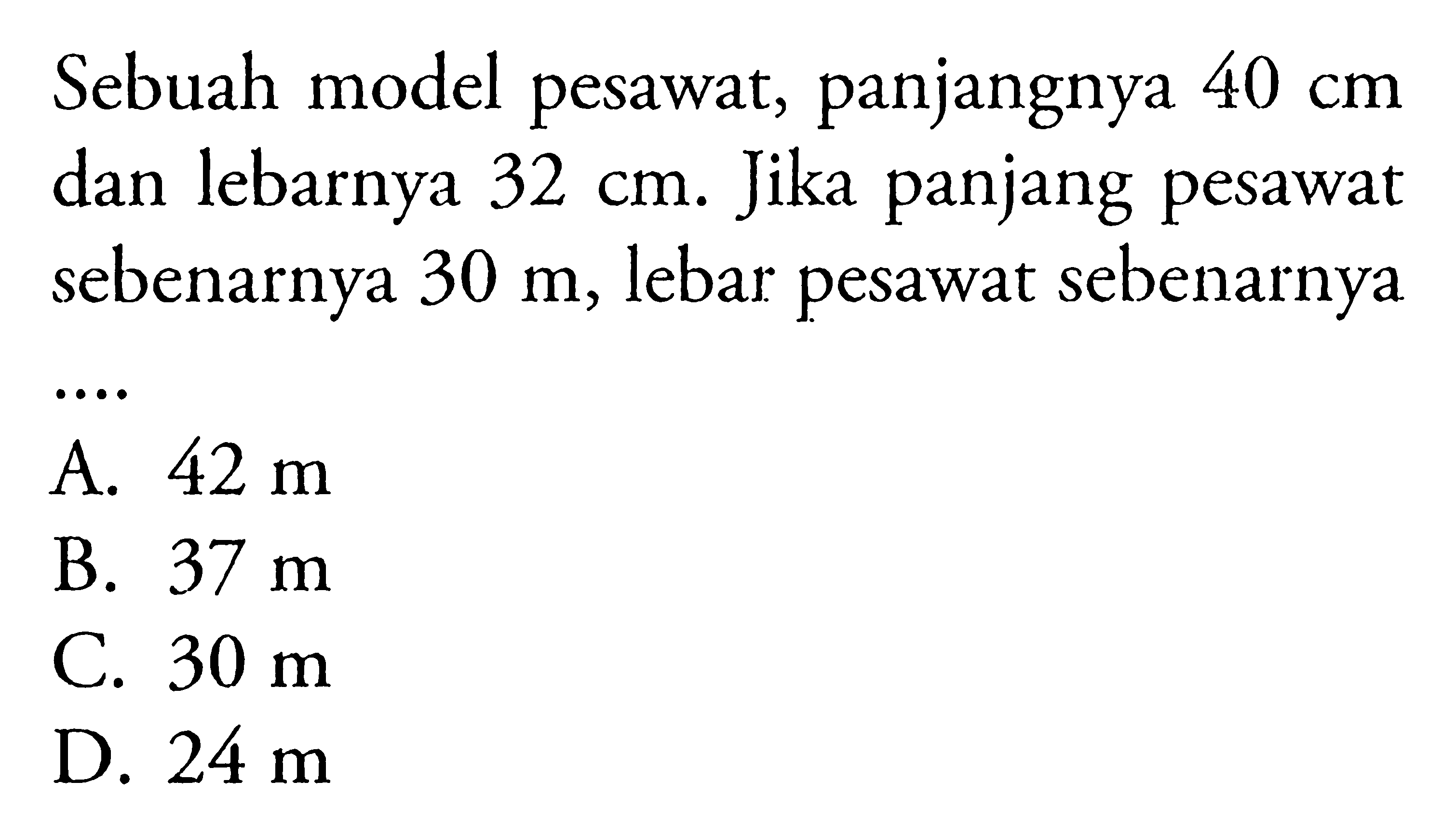 Sebuah model pesawat, panjangnya 40 cm dan lebarnya 32 cm. Jika panjang pesawat sebenarnya 30 m, lebar pesawat sebenarnya