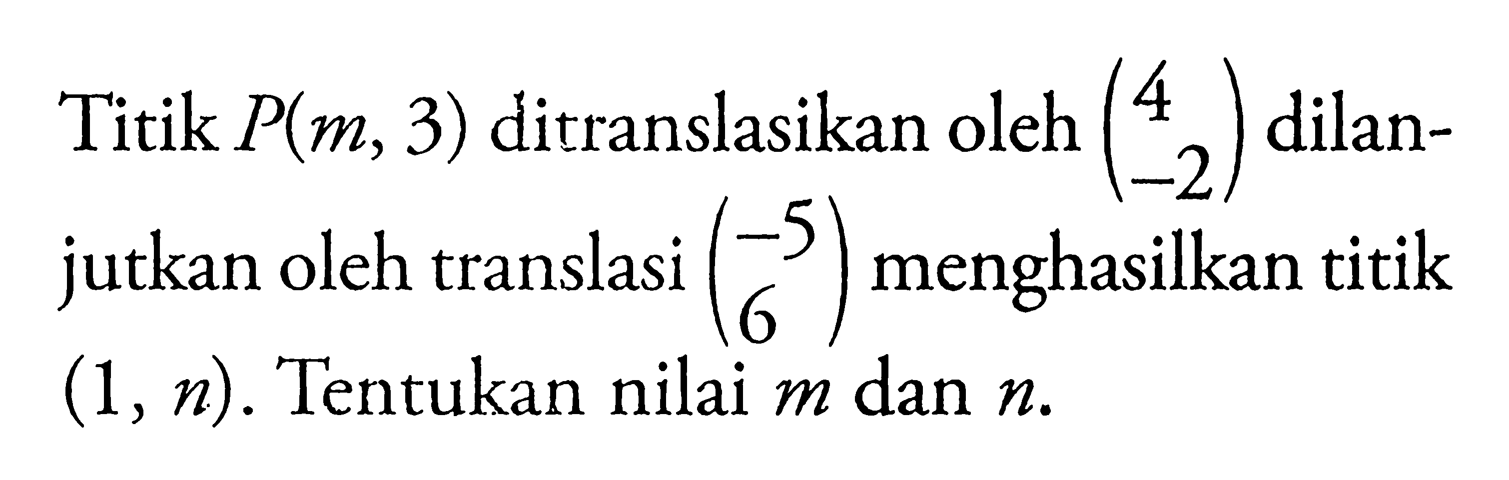 Titik P(m, 3) ditranslasikan oleh (4 -2) dilanjutkan oleh translasi (-5/6) menghasilkan titik (1, n). Tentukan nilai m dan n.