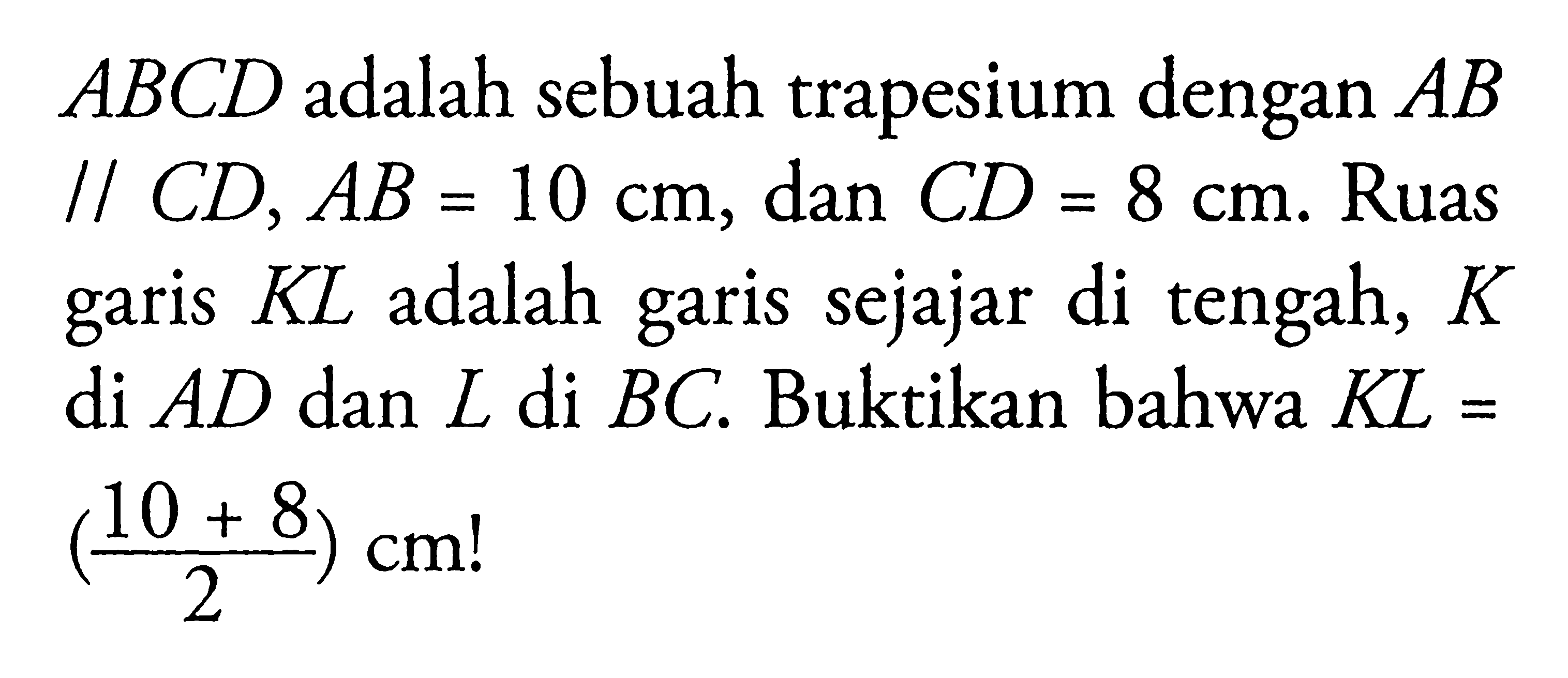 ABCD adalah sebuah trapesium dengan AB//CD, AB=10cm, dan CD=8cm. Ruas garis KL adalah garis sejajar di tengah, K di AD dan L di BC. Buktikan bahwa KL=(10+8/2)cm! 