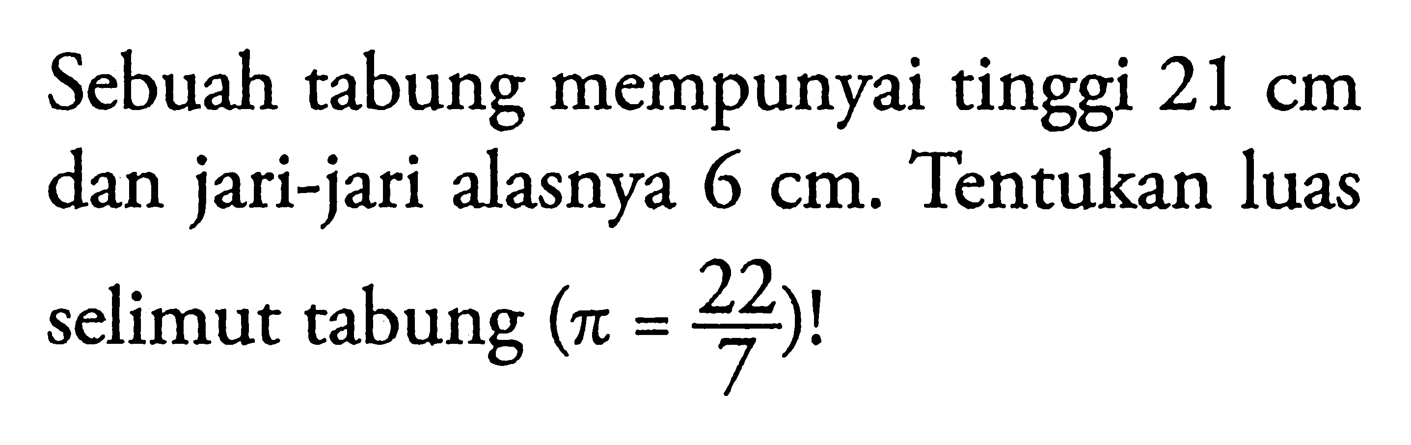 Sebuah tabung mempunyai tinggi 21 cm dan jari-jari alasnya 6 cm. Tentukan luas selimut tabung (pi=22/7)! 