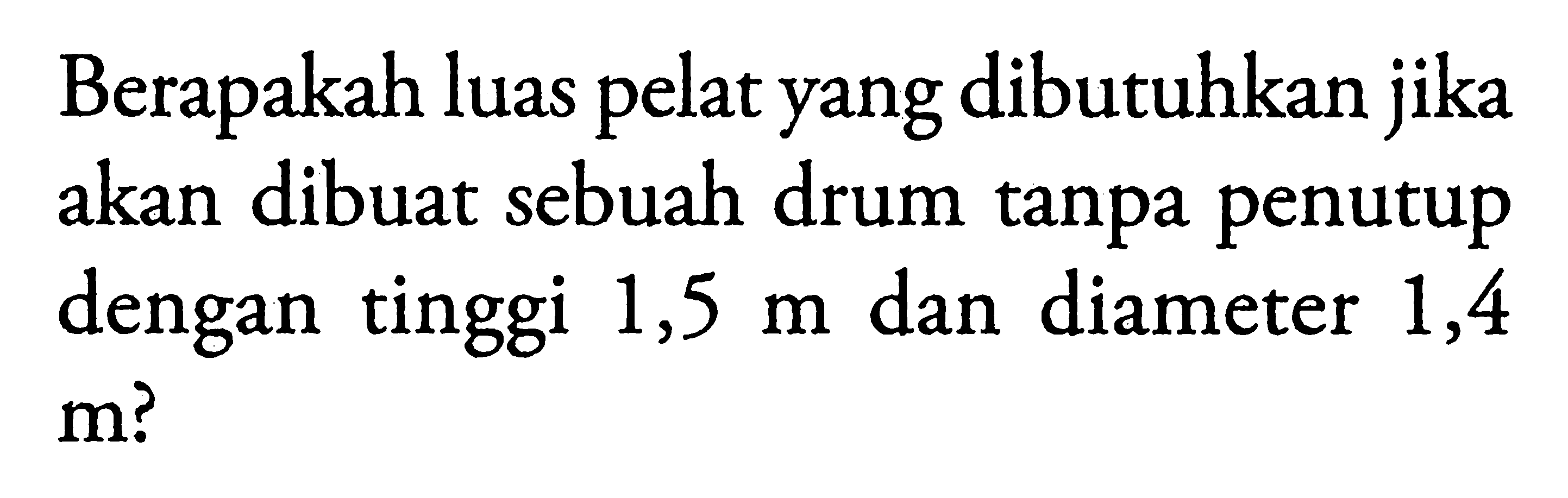 Berapakah luas pelat yang dibutuhkan jika akan dibuat sebuah drum tanpa penutup dengan tinggi  1,5 m  dan diameter 1,4  m  ?