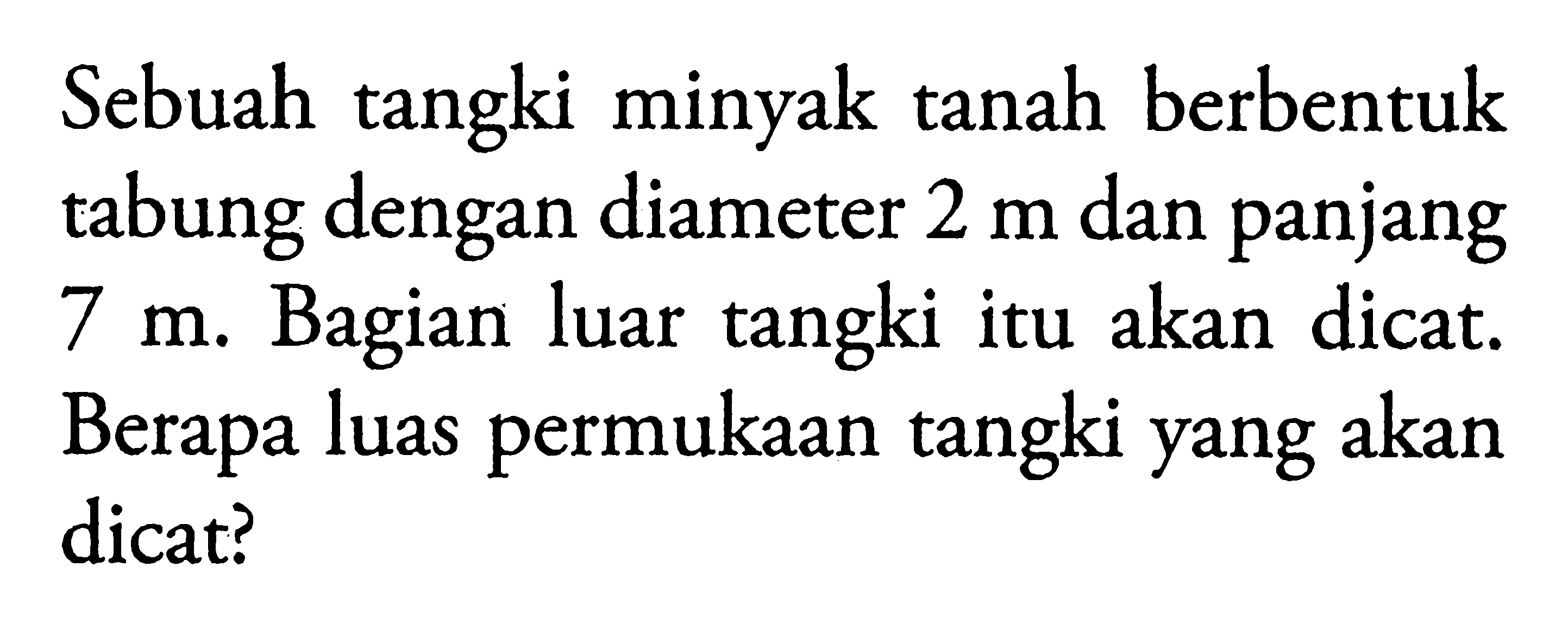 Sebuah tangki minyak tanah berbentuk tabung dengan diameter 2 m dan panjang 7 m. Bagian luar tangki itu akan dicat. Berapa luas permukaan tangki yang akan dicat?