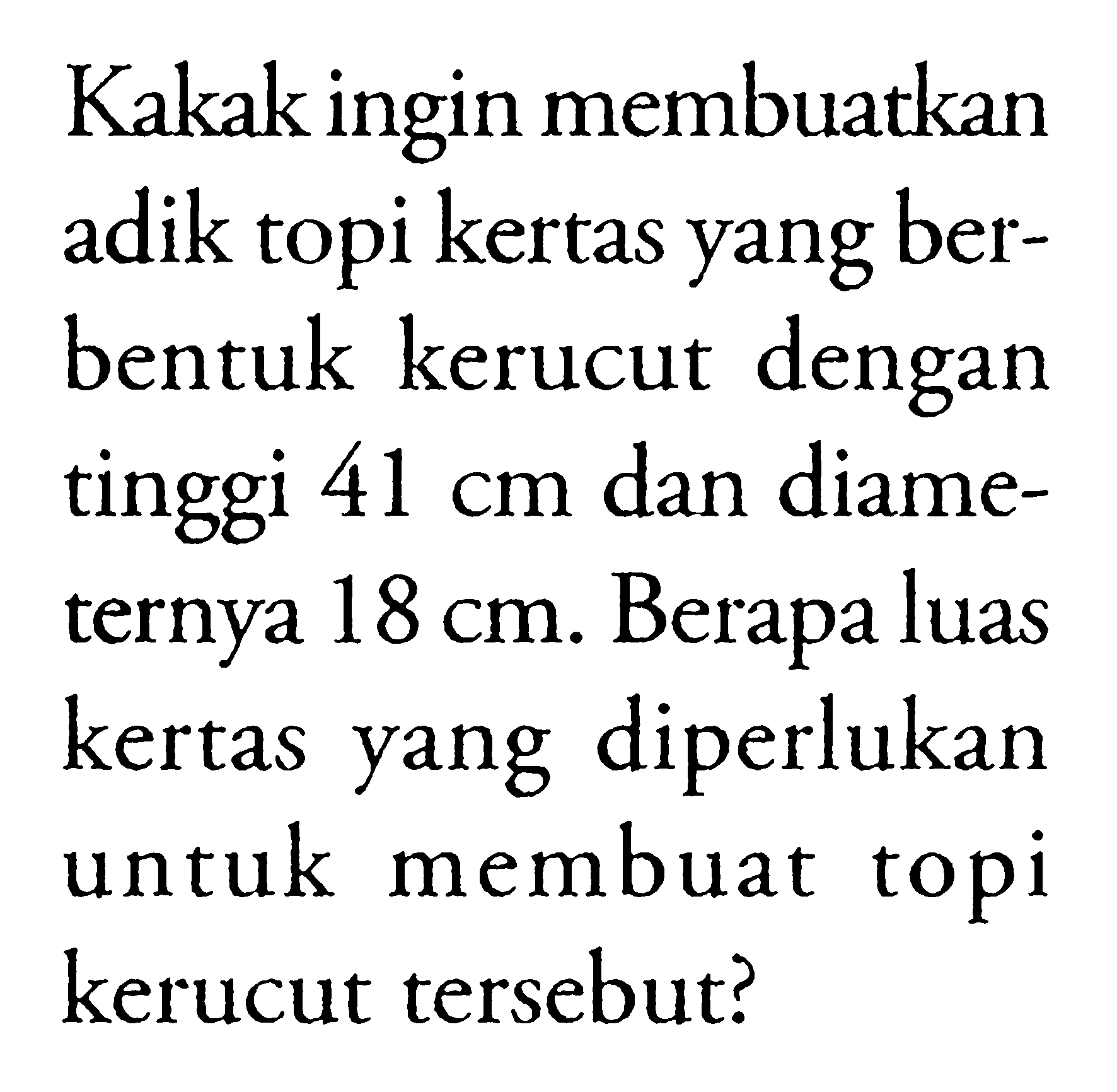 Kakak ingin membuatkan adik topi kertas yang berbentuk kerucut dengan tinggi 41 cm dan diameternya 18 cm. Berapa luas kertas yang diperlukan untuk membuat topi kerucut tersebut?