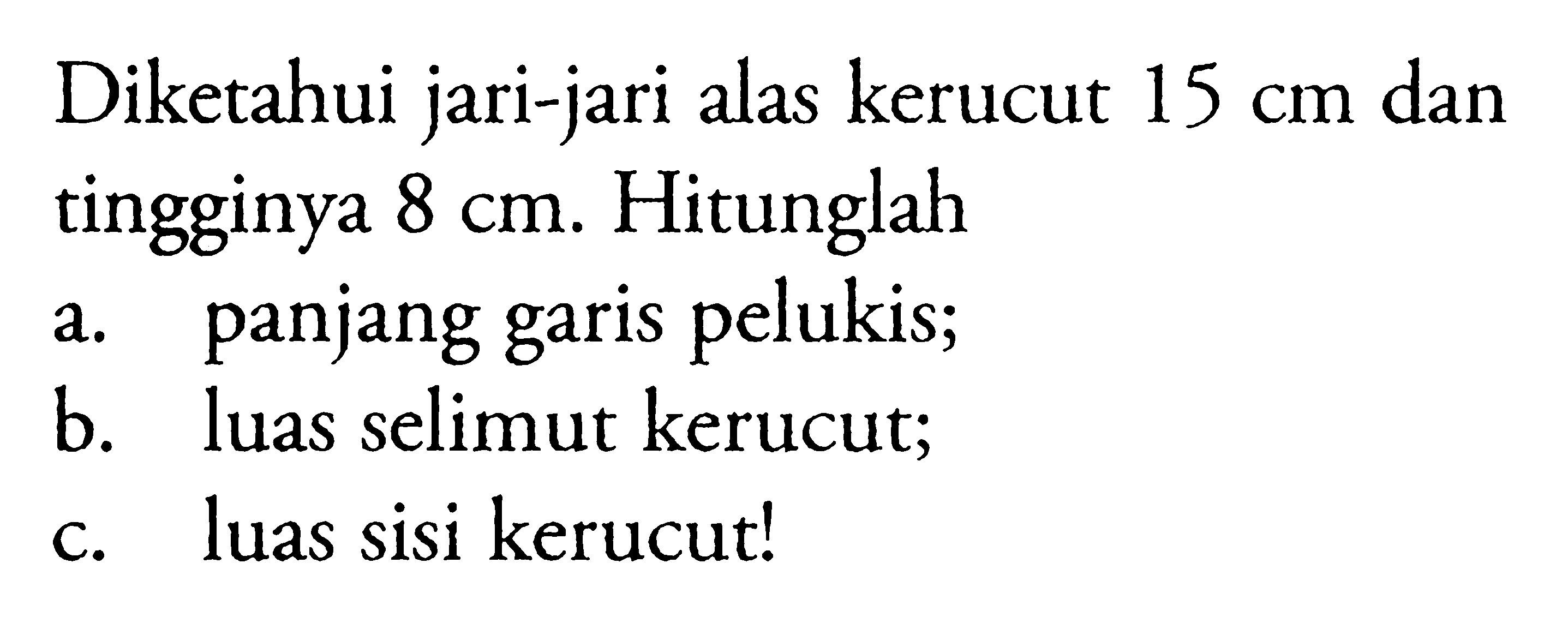 Diketahui jari-jari alas kerucut 15 cm dan tingginya 8 cm. Hitunglah a. panjang garis pelukis; b. luas selimut kerucut; c. luas sisi kerucut!