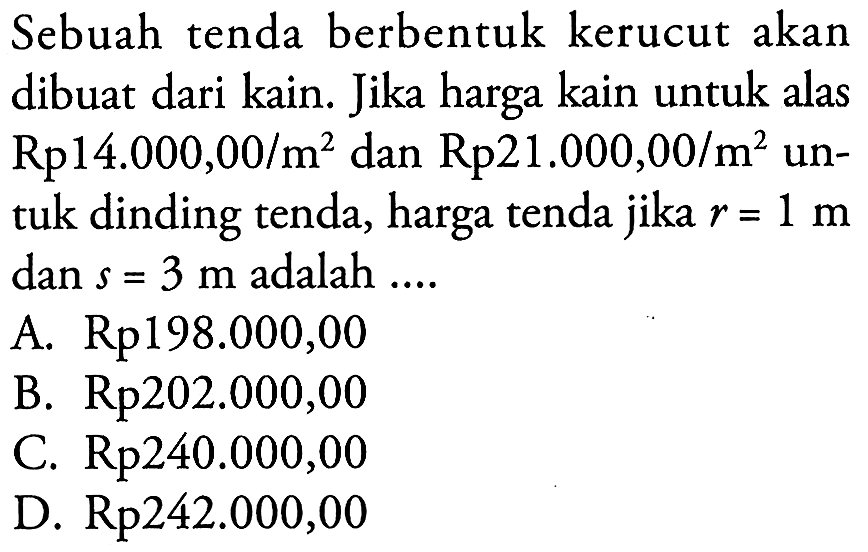 Sebuah tenda berbentuk kerucut akan dibuat dari kain. Jika harga kain untuk alas Rp14.000,00/m^2 dan Rp 21.000,00/m^2 untuk dinding tenda, harga tenda jika r=1 m dan s=3 m adalah.... 