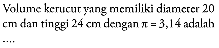 Volume kerucut yang memiliki diameter 20 cm dan tinggi 24 cm dengan pi=3,14 adalah ....