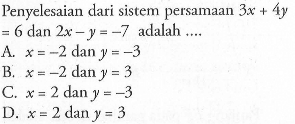 Penyelesaian dari sistem persamaan 3x + 4y = 6 dan 2x - y = -7 adalah .... A. x = -2 dan y = -3 B. x = -2 dan y = 3 C. x = 2 dan y = -3 D. x = 2 dan y = 3