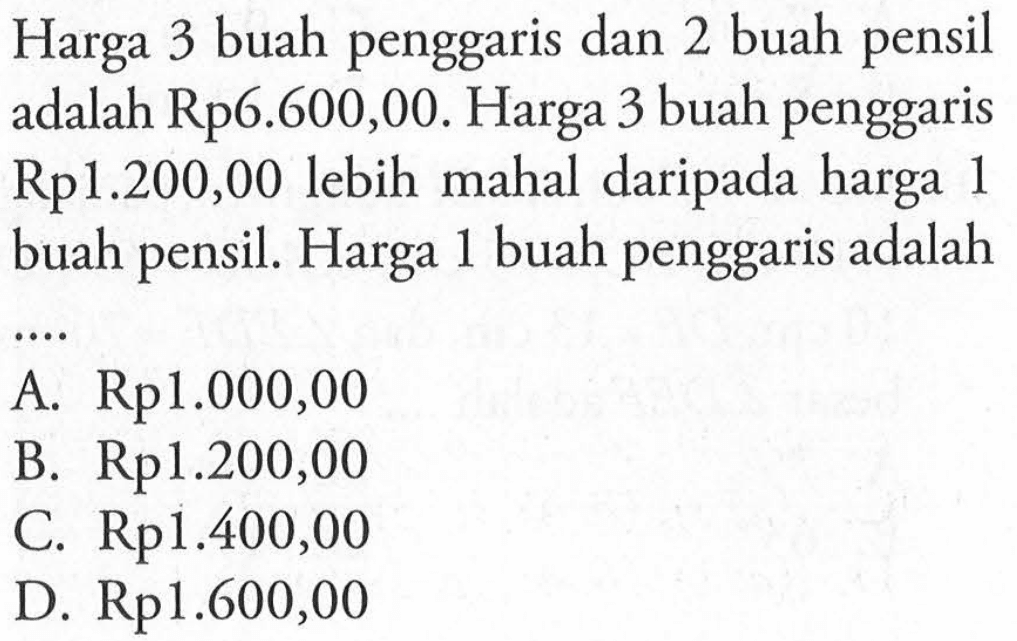 Harga 3 buah penggaris dan 2 buah pensil adalah Rp6.600,00. Harga 3 buah penggaris Rp1.200,00 lebih mahal daripada harga 1 buah Harga 1 buah penggaris adalah pensil. A Rp1.000,00 B. Rp1.200,00 C.Rp 1.400,00 D. Rp1.600,00