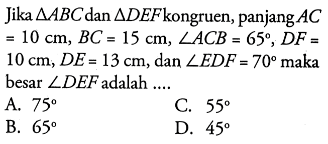 Jika  segitiga ABC  dan  segitiga DEF kongruen, panjang  AC=10 cm, BC=15 cm, sudut ACB=65, DF=10 cm, DE=13 cm, dan  sudut EDF=70  maka besar  sudut DEF adalah ....
