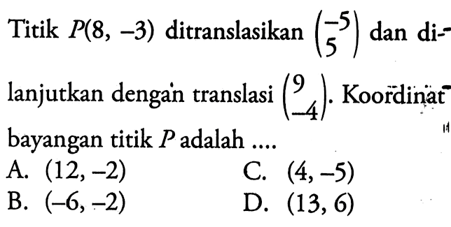 Titik  P(8,-3)  ditranslasikan  (-5  5)  dan dilanjutkan dengantranslasi  (\/l9  -4) .  Koordinạat bayangan titik  P  adalah ....A.  (12,-2) C.  (4,-5) B.  (-6,-2) D.  (13,6) 