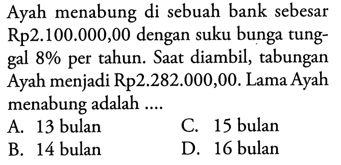 Ayah menabung di sebuah bank sebesar Rp2.100.000,00 dengan suku bunga tunggal 8% per tahun. Saat diambil, tabungan Ayah menjadi Rp2.282.000,00. Lama Ayah menabung adalah ....