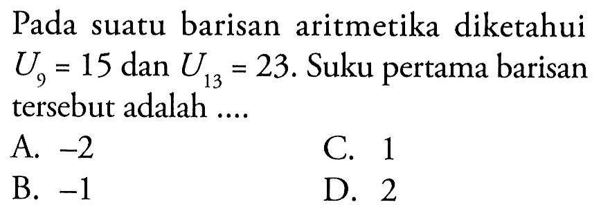 Pada suatu barisan aritmetika diketahui U9 =15 dan U13 = 23. Suku pertama barisan tersebut adalah A -2 C.1 B -1 D. 2