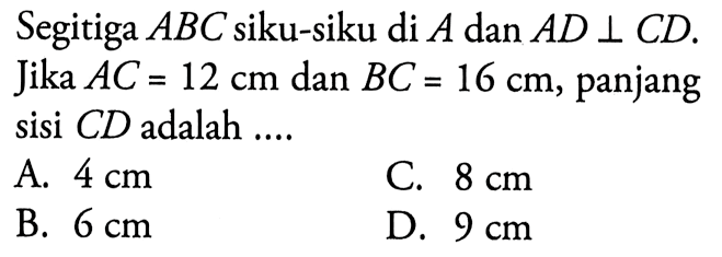 Segitiga  ABC  siku-siku di  A  dan  AD tegak lurus CD .jika  AC=12 cm  dan  BC=16 cm , panjang sisi  CD  adalah ....