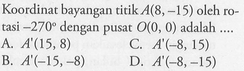 Koordinat bayangan titik  A(8,-15)  oleh rotasi  -270  dengan pusat  O(0,0)  adalah ....