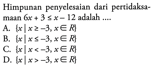 Himpunan penyelesaian dari pertidaksamaan 6x + 3 < x - 12 adalah.... A. {x | x >= -3, x e R} B. {x | x <= -3, x e R} C. {x | x < -3. x e R} D. {x | x > -3, x e R}