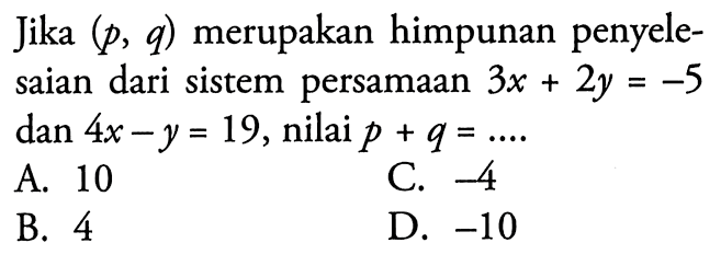 Jika (p, q) merupakan himpunan penyelesaian dari sistem persamaan 3x + 2y = -5 dan 4x - y = 19, nilai p + q =...