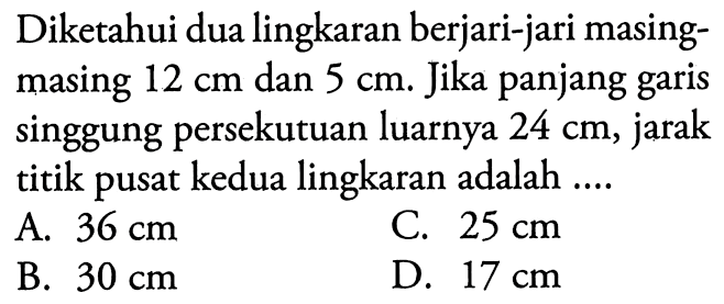 Diketahui dua lingkaran berjari-jari masingmasing  12 cm  dan  5 cm . Jika panjang garis singgung persekutuan luarnya  24 cm , jarak titik pusat kedua lingkaran adalah ....