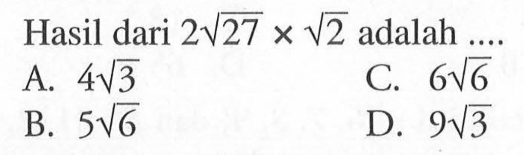 Hasil dari 2 akar(27) x akar(2) adalah ... A. 4 akar(3) C. 6 akar(6) B. 5 akar(6) D. 9 akar(3)