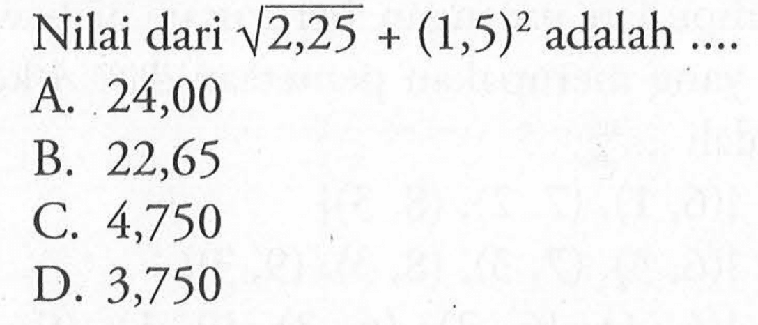 Nilai dari akar(2,25) + (1,5)^2 adalah... A. 24,00 B. 22,65 C. 4,750 D. 3,750