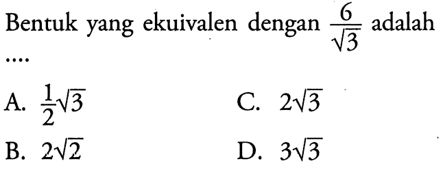 Bentuk yang ekuivalen dengan 6 / akar(3) adalah .... A. (1/2) akar(3) C. 2 akar(3) B. 2 akar(2) D. 3 akar(3)