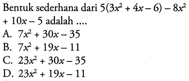 Bentuk sederhana dari 5(3x^2 + 4x - 6) - 8x^2 + 10x - 5 adalah ... A. 7x^2 + 30x - 35 B. 7x^2 + 19x - 11 C. 23x^2 + 30x - 35 D. 23x^2 + 19x - 11