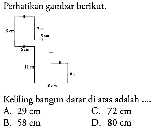 Perhatikan gambar berikut. 9 cm 7 cm 5 cm 6 cm 11 cm 10 cm 6 cmKeliling bangun datar di atas adalah ....A.  29 cm C.  72 cm B.  58 cm D.  80 cm 