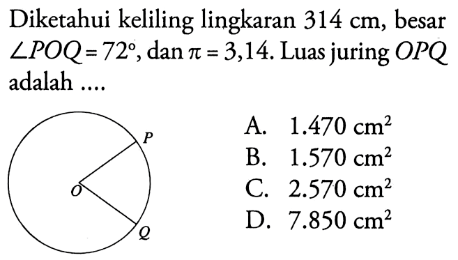 Diketahui keliling lingkaran 314 cm, besar sudut POQ=72, dan pi=3,14. Luas juring OPQ adalah .... 