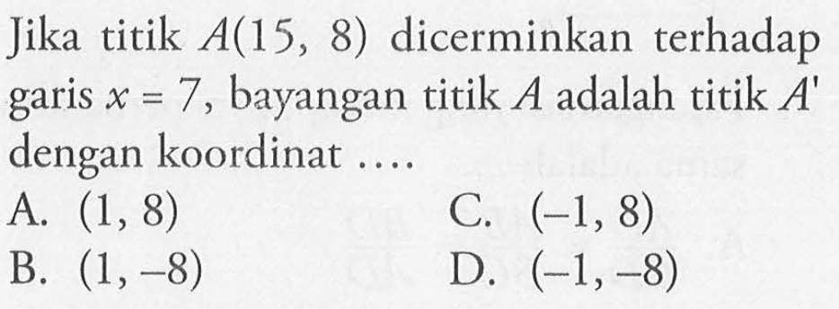 Jika titik A(15,8) dicerminkan terhadap garis x=7, bayangan titik A adalah titik A' dengan koordinat ....