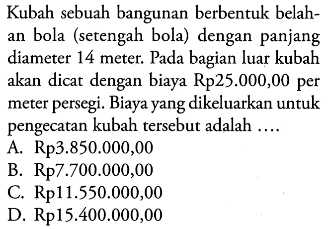 Kubah sebuah bangunan berbentuk belahan bola (setengah bola) dengan panjang diameter 14 meter. Pada bagian luar kubah akan dicat dengan biaya Rp25.000,00 per meter persegi. Biaya yang dikeluarkan untuk pengecatan kubah tersebut adalah ....
