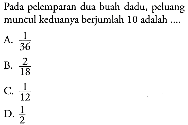 Pada pelemparan dua buah dadu, peluang muncul keduanya berjumlah 10 adalah ....