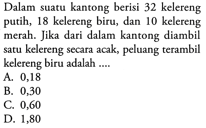 Dalam suatu kantong berisi 32 kelereng putih, 18 kelereng biru, dan 10 kelereng merah. Jika dari dalam kantong diambil satu kelereng secara acak, peluang terambil kelereng biru adalah ....