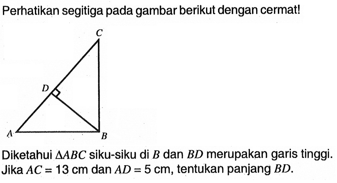 Perhatikan segitiga pada gambar berikut dengan cermat!Diketahui  segitiga ABC siku-siku di B dan BD merupakan garis tinggi dengan sudut D adalah sudut siku-siku. Jika  AC=13 cm  dan AD=5 cm, tentukan panjang BD .