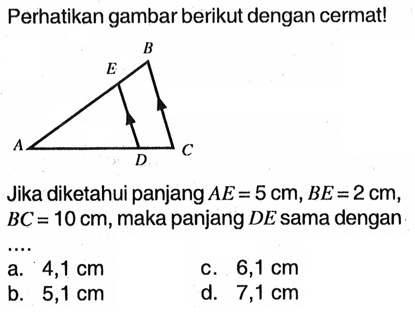 Perhatikan gambar berikut dengan cermat!Jika diketahui panjang AE=5 cm, BE=2 cm, BC=10 cm, maka panjang DE sama dengan....