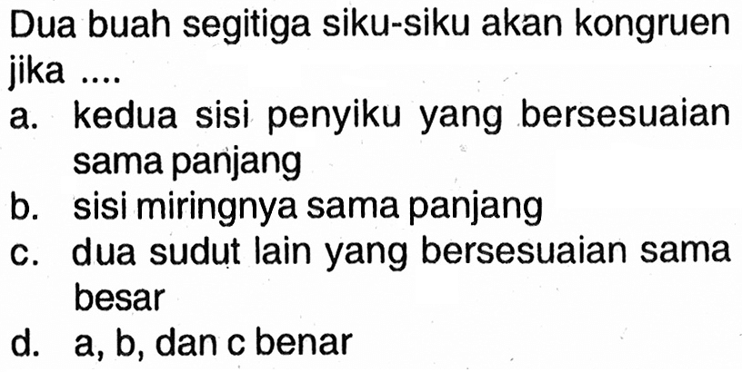 Dua buah segitiga siku-siku akan kongruen jika ....a. kedua sisi penyiku yang bersesuaian sama panjang b. sisi miringnya sama panjang c. dua sudut lain yang bersesuaian sama besar d.  a, b, dan c benar 