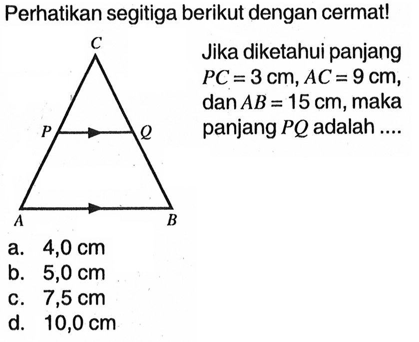 Perhatikan segitiga berikut dengan cermat! Jika diketahui panjang PC=3 cm, AC=9 cm, dan A B=15 cm, maka panjang PQ adalah ....
