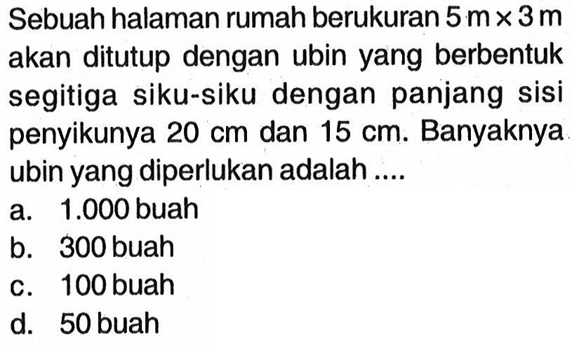 Sebuah halaman rumah berukuran  5 m x 3 m  akan ditutup dengan ubin yang berbentuk segitiga siku-siku dengan panjang sisi penyikunya  20 cm  dan  15 cm . Banyaknya ubin yang diperlukan adalah ....