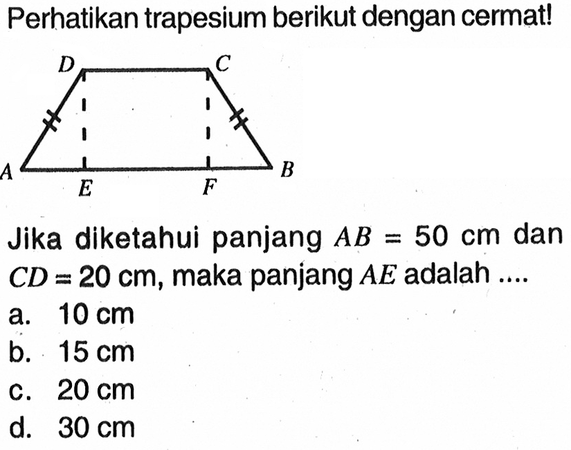 Perhatikan trapesium berikut dengan cermat!Jika diketahui panjang  AB=50 cm  dan  CD=20 cm , maka panjang  AE  adalah ....