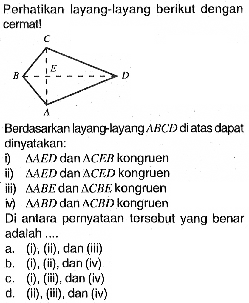 Perhatikan layang-layang berikut dengan cermat! Berdasarkan layang-layang ABCD di atas dapat dinyatakan: i) segitiga AED dan segitiga CEB kongruen ii) segitiga AED dan segitiga CED kongruen iii) segitiga ABE dan segitiga CBE kongruen iv) segitiga ABD dan segitiga CBD kongruen Di antara pernyataan tersebut yang benar adalah ....