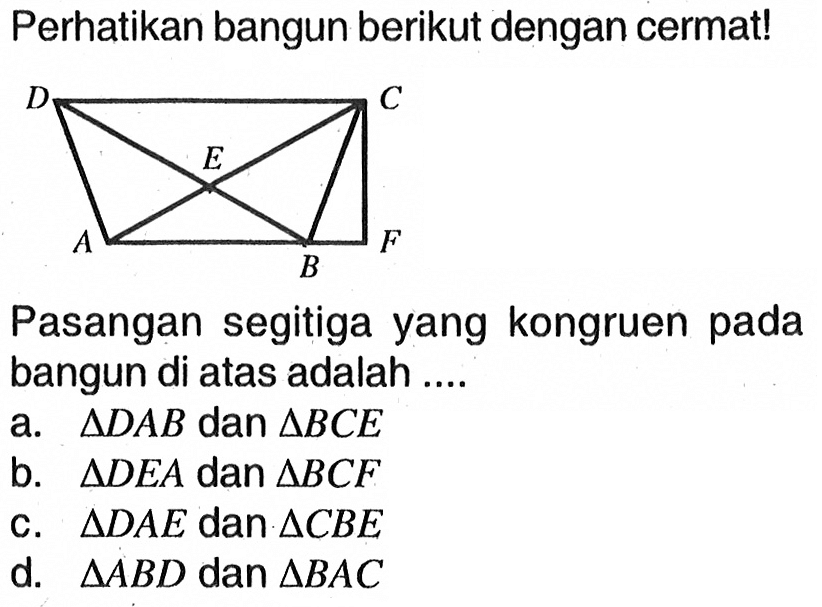 Perhatikan bangun berikut dengan cermat!D C E A B FPasangan segitiga yang kongruen pada bangun di atas adalah ....