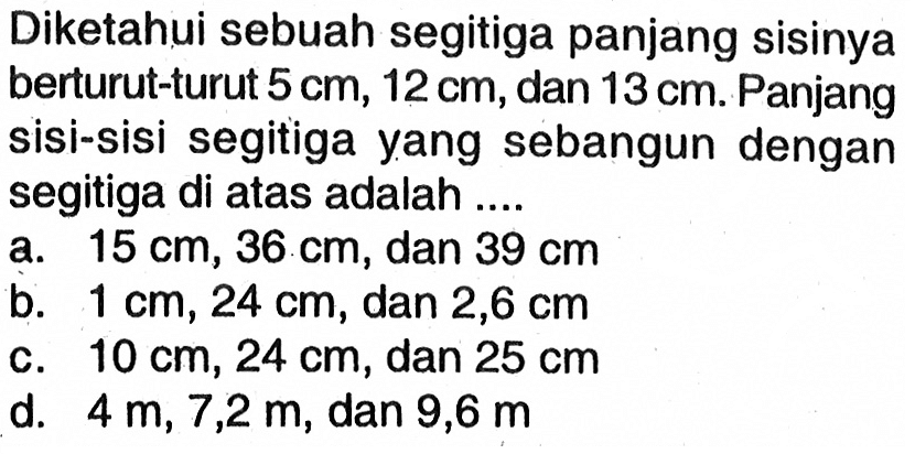 Diketahui sebuah segitiga panjang sisinya berturut-turut  5 cm, 12 cm, dan 13 cm. Panjang sisi-sisi segitiga yang sebangun dengan segitiga di atas adalah....