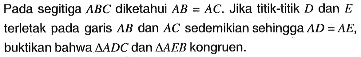 Pada segitiga ABC diketahui AB=AC. Jika titik-titik D dan E terletak pada garis AB dan AC sedemikian sehingga AD=AE, buktikan bahwa segitiga ADC dan segitiga AEB kongruen.