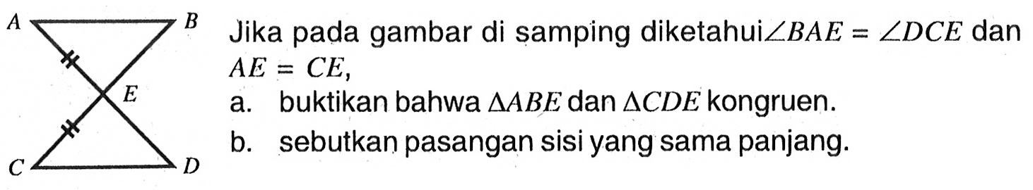 A B E C DJika pada gambar di samping diketahui sudut B A E = sudut D C E dan A E = C E, a. buktikan bahwa segitiga A B E dan segitiga C D E kongruenb. sebutkan pasangan sisi yang sama panjang